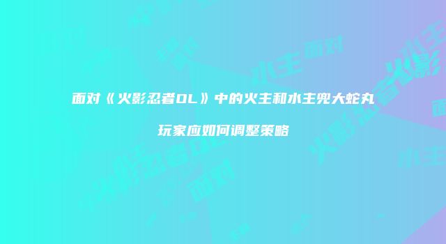 面对《火影忍者OL》中的火主和水主兜大蛇丸玩家应如何调整策略