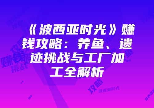 《波西亚时光》赚钱攻略：养鱼、遗迹挑战与工厂加工全解析