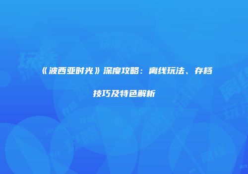 《波西亚时光》深度攻略：离线玩法、存档技巧及特色解析