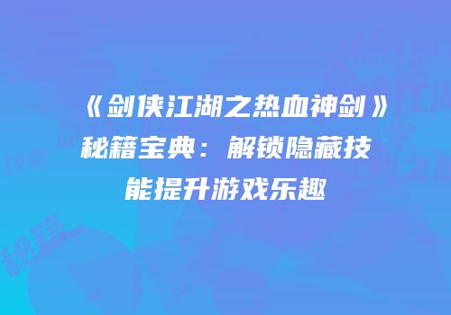 《剑侠江湖之热血神剑》秘籍宝典：解锁隐藏技能提升游戏乐趣