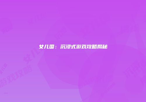 女儿国：沉浸式游戏攻略揭秘