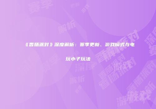 《香肠派对》深度解析：赛季更新、游戏模式与电玩小子玩法