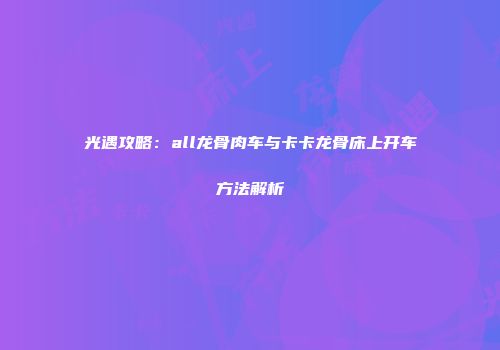 光遇攻略：all龙骨肉车与卡卡龙骨床上开车方法解析