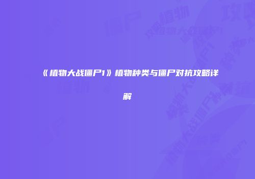《植物大战僵尸1》植物种类与僵尸对抗攻略详解