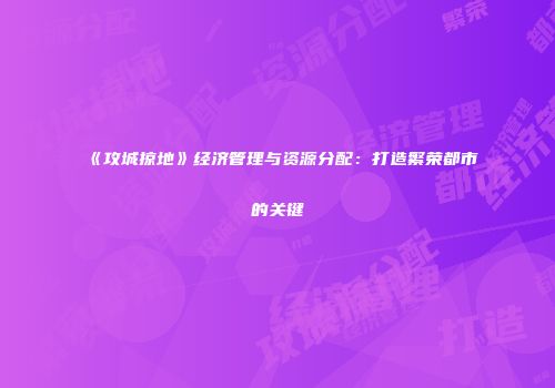 《攻城掠地》经济管理与资源分配：打造繁荣都市的关键