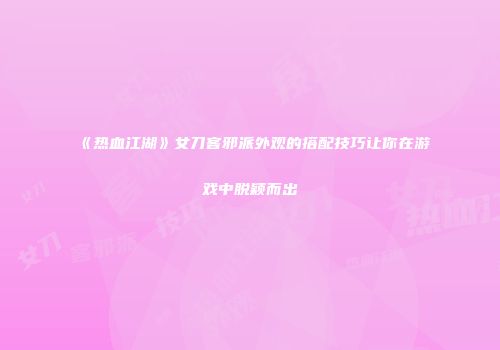 《热血江湖》女刀客邪派外观的搭配技巧让你在游戏中脱颖而出