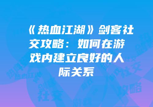 《热血江湖》剑客社交攻略：如何在游戏内建立良好的人际关系