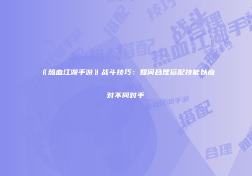《热血江湖手游》战斗技巧：如何合理搭配技能以应对不同对手