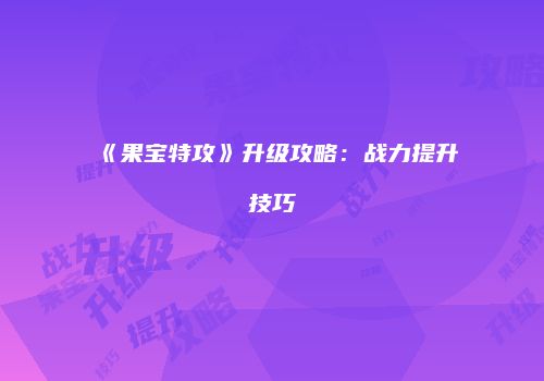 《果宝特攻》升级攻略：战力提升技巧