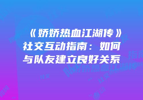 《娇娇热血江湖传》社交互动指南：如何与队友建立良好关系