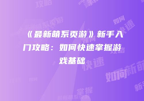 《最新萌系页游》新手入门攻略：如何快速掌握游戏基础