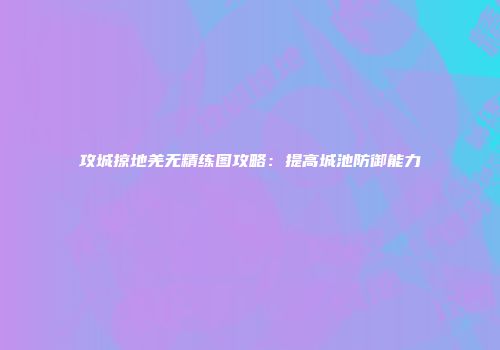 攻城掠地羌无精练图攻略：提高城池防御能力