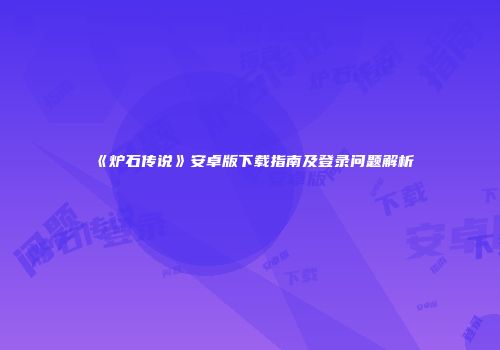 《炉石传说》安卓版下载指南及登录问题解析