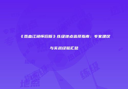 《热血江湖怀旧版》练级地点选择指南：专家建议与实战经验汇总