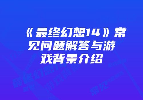 《最终幻想14》常见问题解答与游戏背景介绍