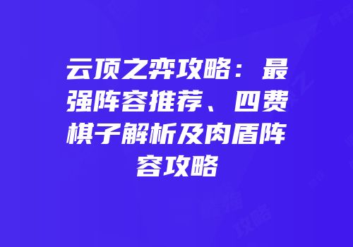 云顶之弈攻略：最强阵容推荐、四费棋子解析及肉盾阵容攻略