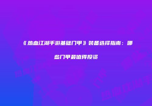 《热血江湖手游基础门甲》装备选择指南:哪些门甲最值得投资