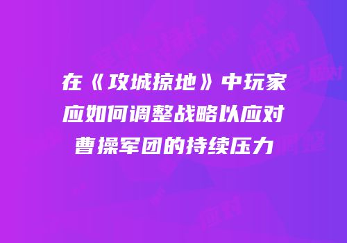 在《攻城掠地》中玩家应如何调整战略以应对曹操军团的持续压力