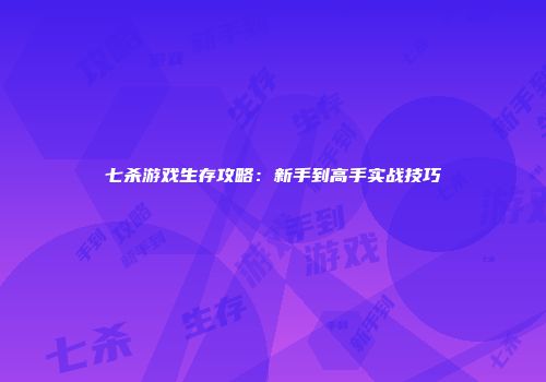 七杀游戏生存攻略：新手到高手实战技巧