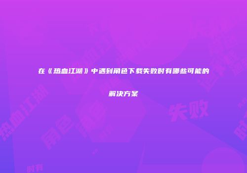 在《热血江湖》中遇到角色下载失败时有哪些可能的解决方案