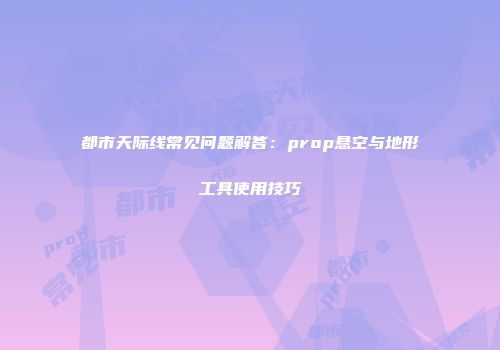 都市天际线常见问题解答：prop悬空与地形工具使用技巧
