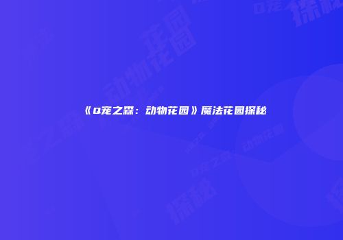 《Q宠之森：动物花园》魔法花园探秘
