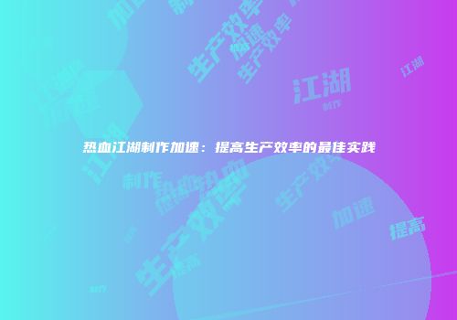 热血江湖制作加速：提高生产效率的最佳实践