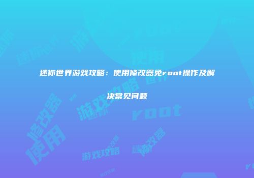 迷你世界游戏攻略：使用修改器免root操作及解决常见问题