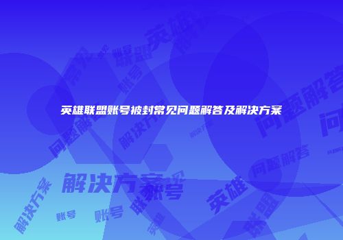 英雄联盟账号被封常见问题解答及解决方案