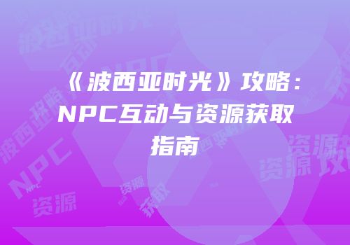《波西亚时光》攻略：NPC互动与资源获取指南