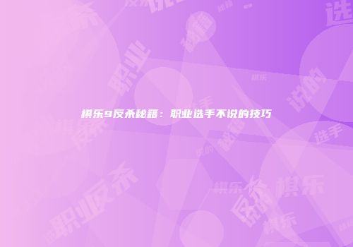 棋乐9反杀秘籍：职业选手不说的技巧