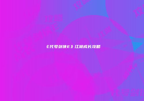 《代号剑侠E》江湖成长攻略