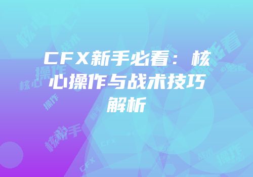 CFX新手必看：核心操作与战术技巧解析