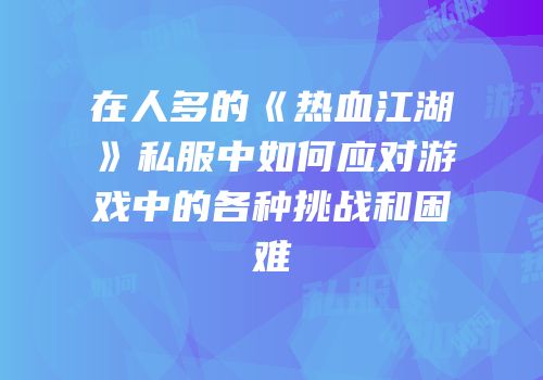 在人多的《热血江湖》私服中如何应对游戏中的各种挑战和困难