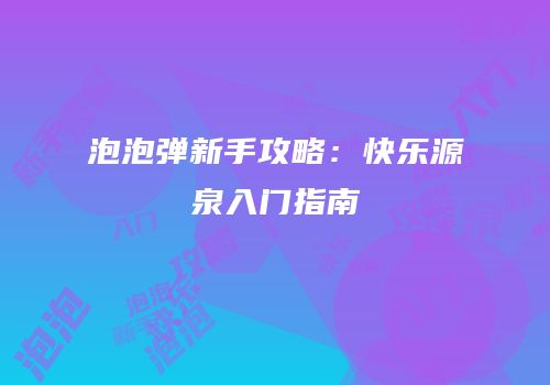 泡泡弹新手攻略：快乐源泉入门指南