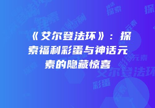 《艾尔登法环》：探索福利彩蛋与神话元素的隐藏惊喜