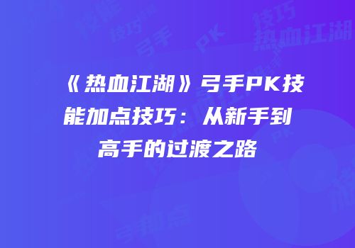 《热血江湖》弓手PK技能加点技巧：从新手到高手的过渡之路