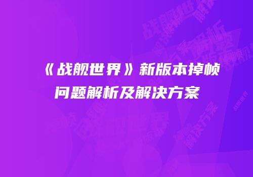 《战舰世界》新版本掉帧问题解析及解决方案