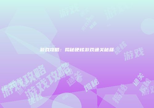 游戏攻略：揭秘硬核游戏通关秘籍