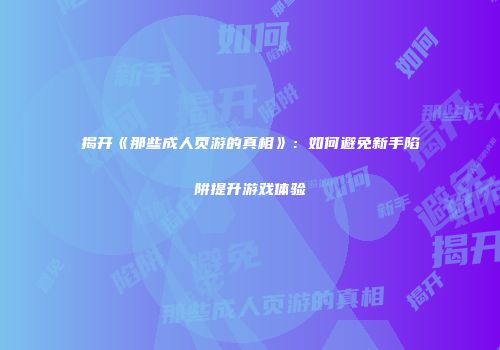 揭开《那些成人页游的真相》：如何避免新手陷阱提升游戏体验