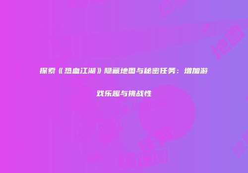 探索《热血江湖》隐藏地图与秘密任务：增加游戏乐趣与挑战性