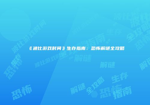 《波比游戏时间》生存指南：恐怖解谜全攻略