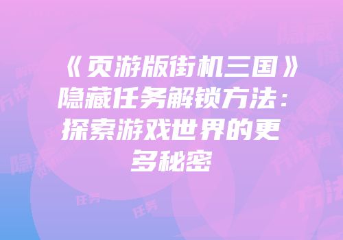 《页游版街机三国》隐藏任务解锁方法:探索游戏世界的更多秘密