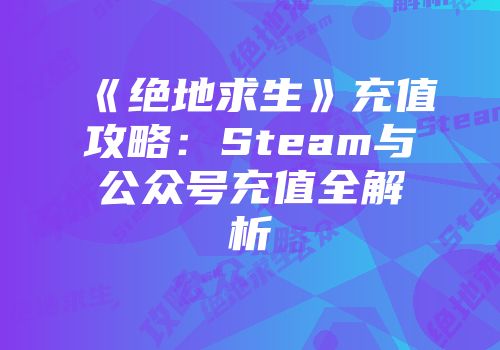 《绝地求生》充值攻略：Steam与公众号充值全解析