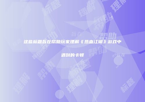 这些标题旨在帮助玩家理解《热血江湖》游戏中遇到的卡顿