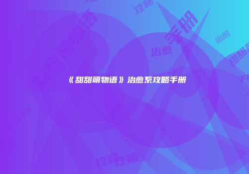 《甜甜萌物语》治愈系攻略手册