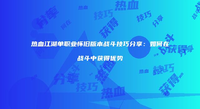 热血江湖单职业怀旧版本战斗技巧分享：如何在战斗中获得优势