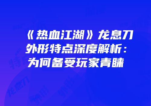 《热血江湖》龙息刀外形特点深度解析：为何备受玩家青睐