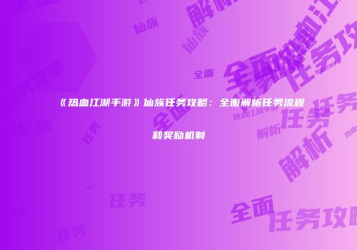 《热血江湖手游》仙族任务攻略：全面解析任务流程和奖励机制