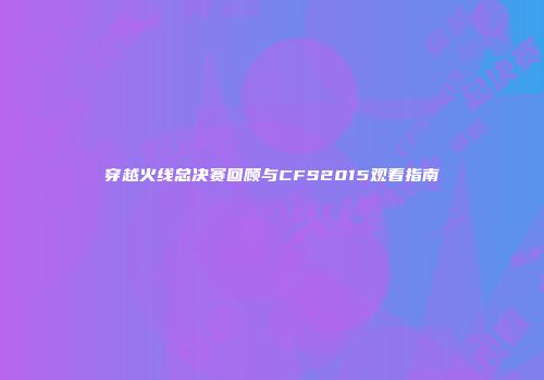 穿越火线总决赛回顾与CFS2015观看指南